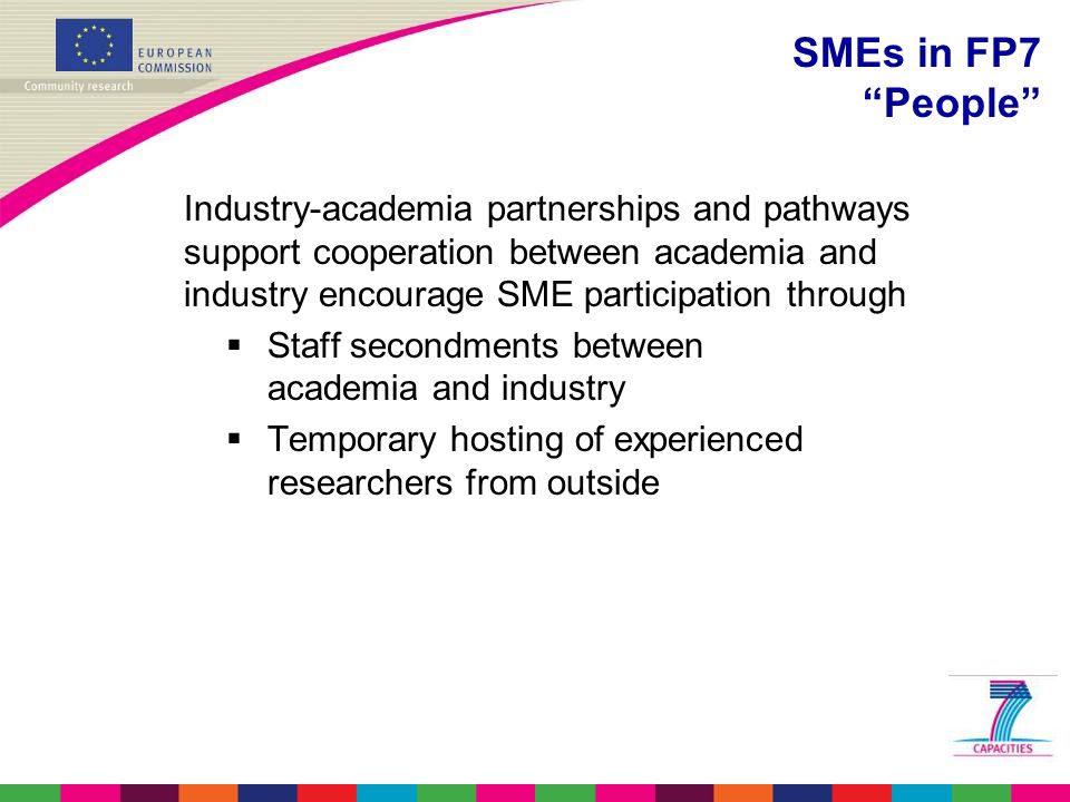 Industry-academia partnerships and pathways support cooperation between academia and industry encourage SME participation through  Staff secondments between academia and industry  Temporary hosting of experienced researchers from outside SMEs in FP7 People