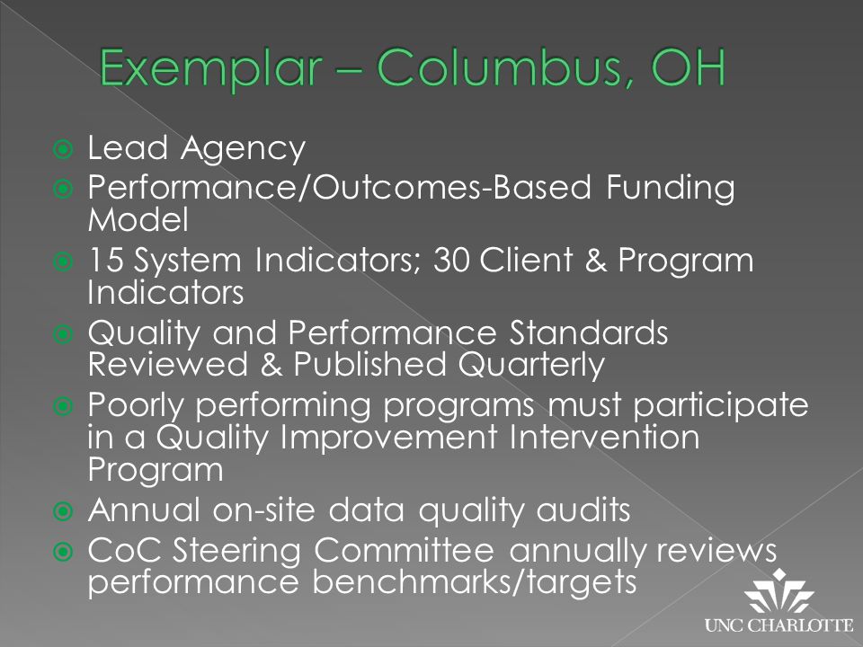  Lead Agency  Performance/Outcomes-Based Funding Model  15 System Indicators; 30 Client & Program Indicators  Quality and Performance Standards Reviewed & Published Quarterly  Poorly performing programs must participate in a Quality Improvement Intervention Program  Annual on-site data quality audits  CoC Steering Committee annually reviews performance benchmarks/targets