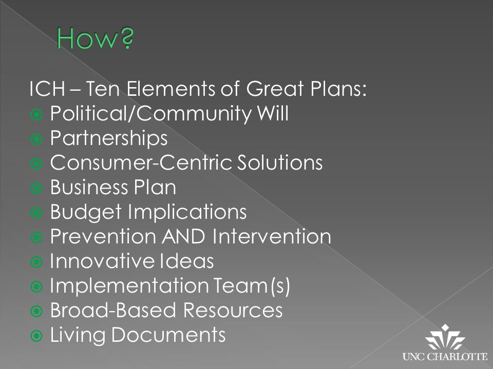 ICH – Ten Elements of Great Plans:  Political/Community Will  Partnerships  Consumer-Centric Solutions  Business Plan  Budget Implications  Prevention AND Intervention  Innovative Ideas  Implementation Team(s)  Broad-Based Resources  Living Documents