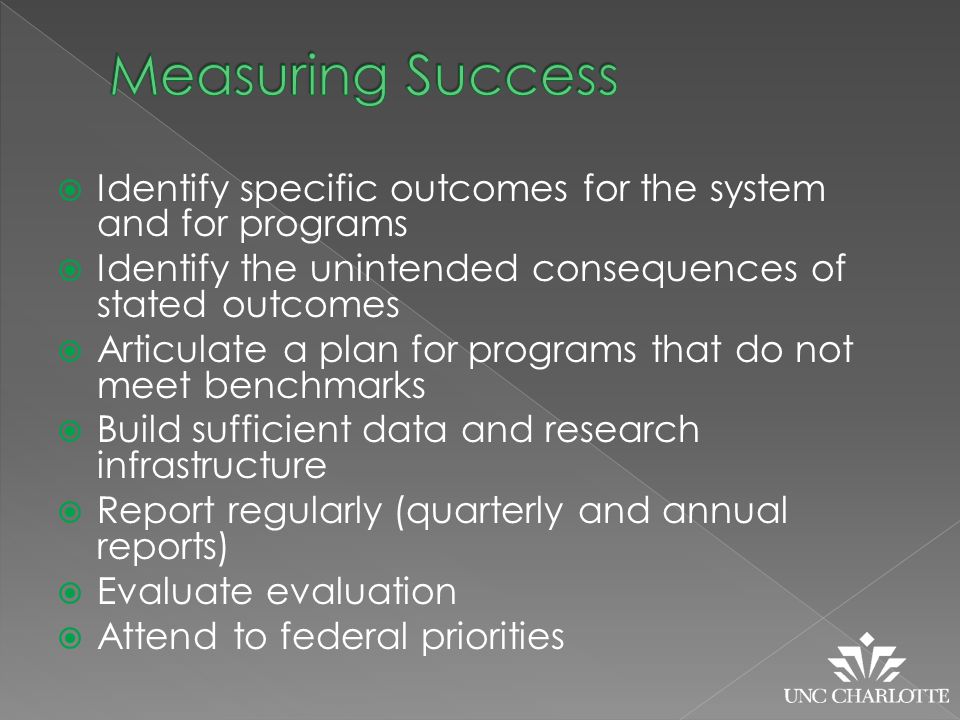  Identify specific outcomes for the system and for programs  Identify the unintended consequences of stated outcomes  Articulate a plan for programs that do not meet benchmarks  Build sufficient data and research infrastructure  Report regularly (quarterly and annual reports)  Evaluate evaluation  Attend to federal priorities