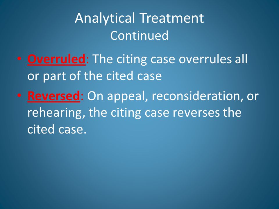 Analytical Treatment Continued Overruled: The citing case overrules all or part of the cited case Reversed: On appeal, reconsideration, or rehearing, the citing case reverses the cited case.