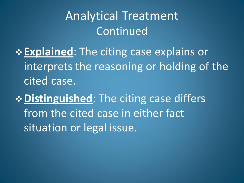 Analytical Treatment Continued  Explained: The citing case explains or interprets the reasoning or holding of the cited case.