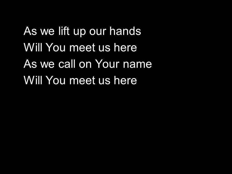 As we lift up our hands Will You meet us here As we call on Your name Will You meet us here