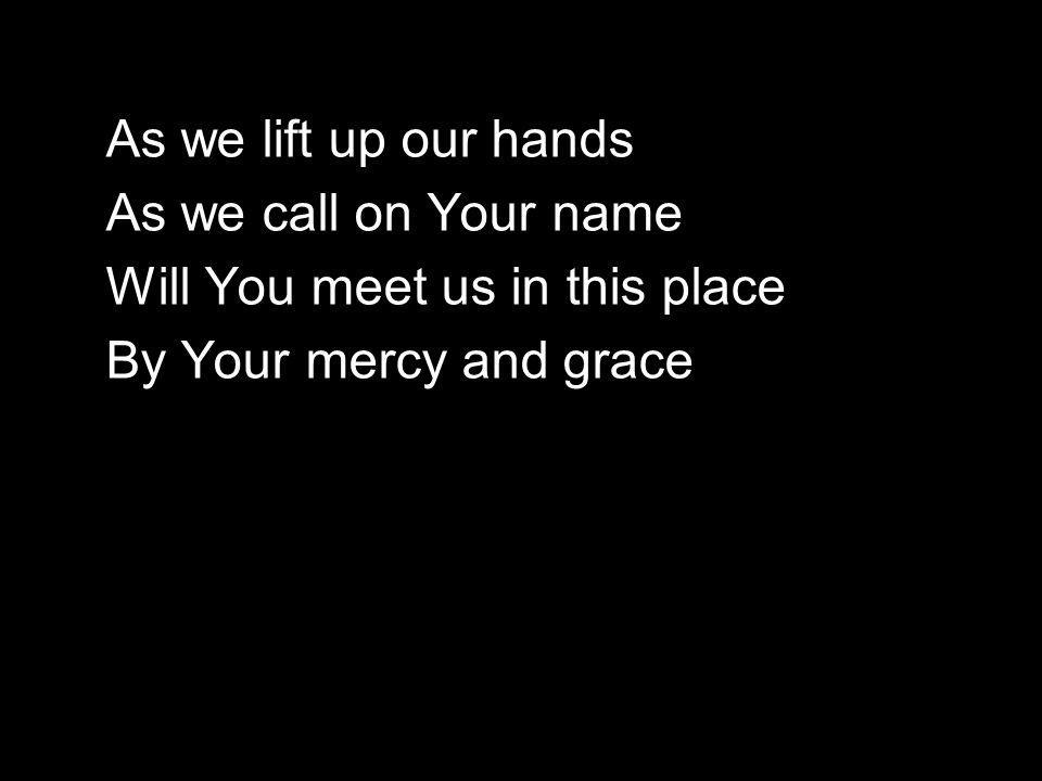 As we lift up our hands As we call on Your name Will You meet us in this place By Your mercy and grace