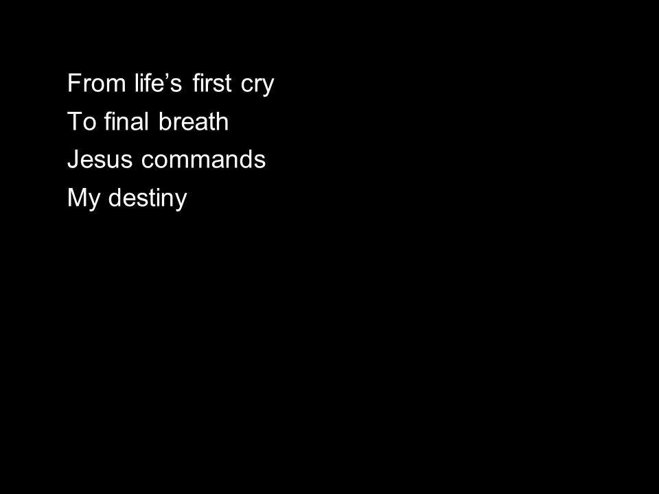From life’s first cry To final breath Jesus commands My destiny
