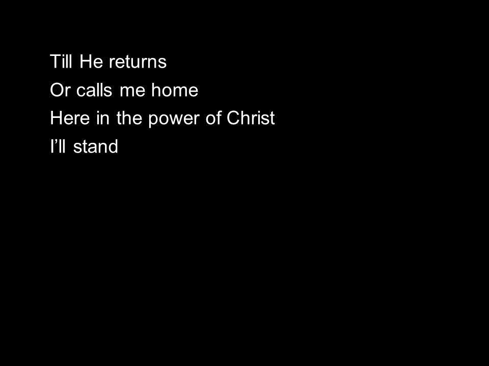 Till He returns Or calls me home Here in the power of Christ I’ll stand