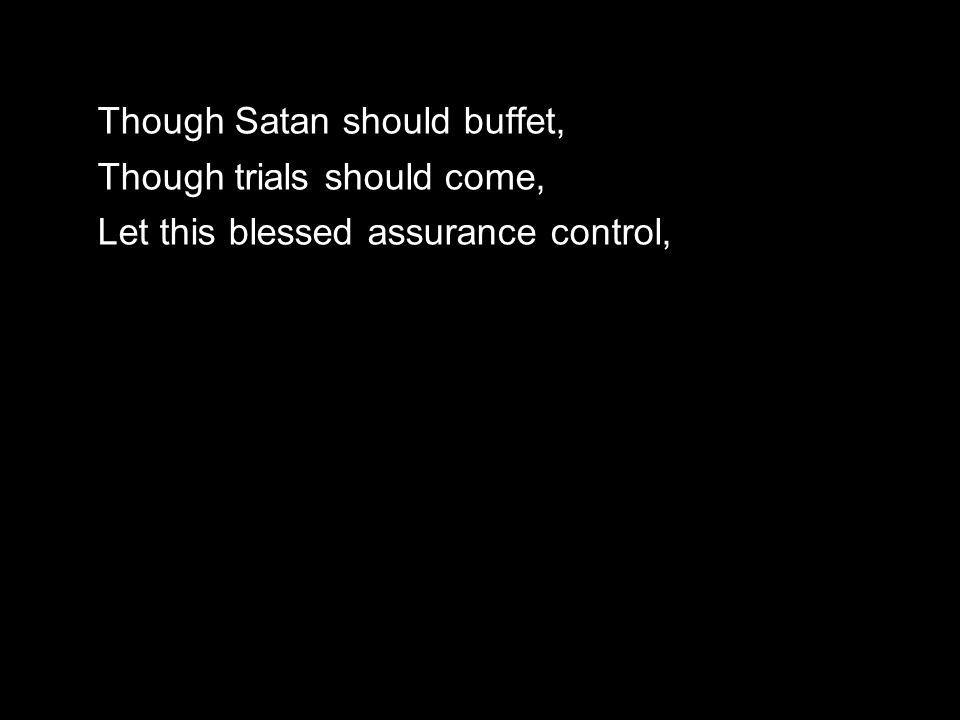 Though Satan should buffet, Though trials should come, Let this blessed assurance control,