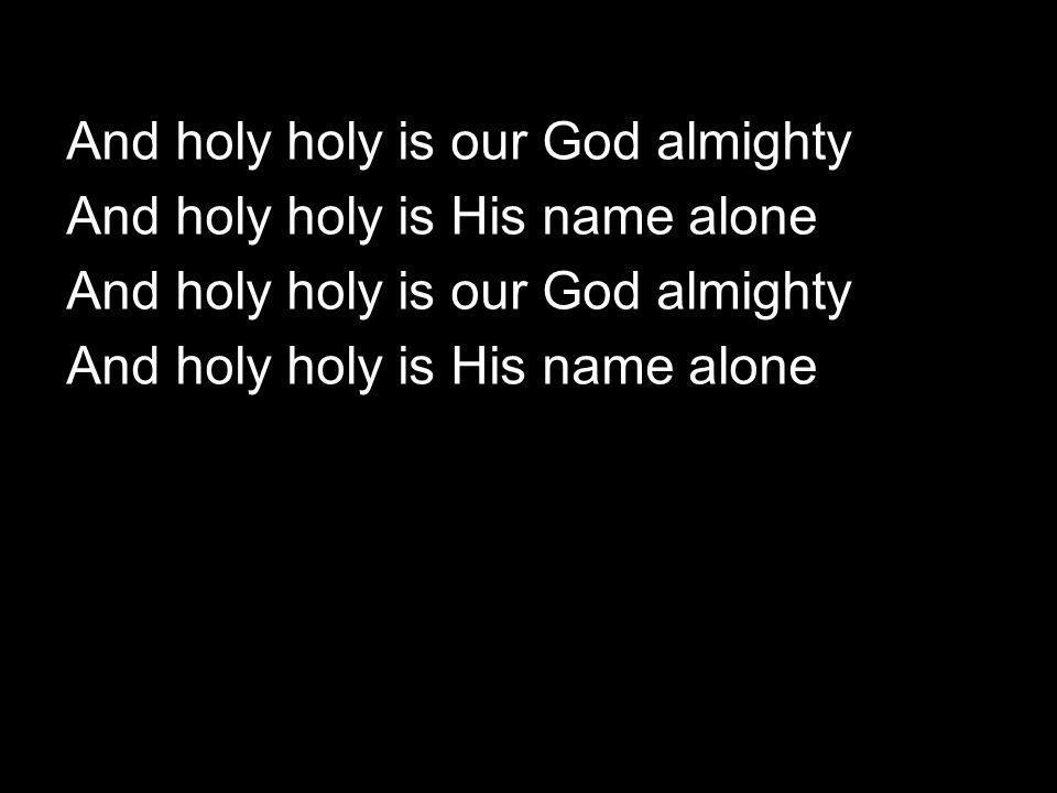 And holy holy is our God almighty And holy holy is His name alone And holy holy is our God almighty And holy holy is His name alone