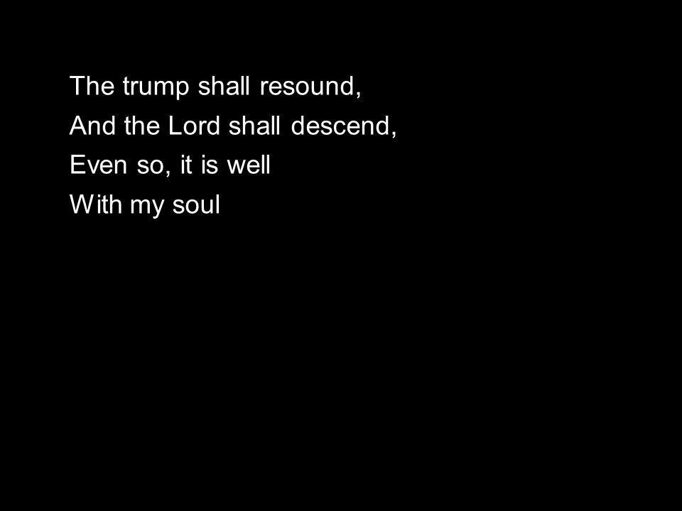 The trump shall resound, And the Lord shall descend, Even so, it is well With my soul