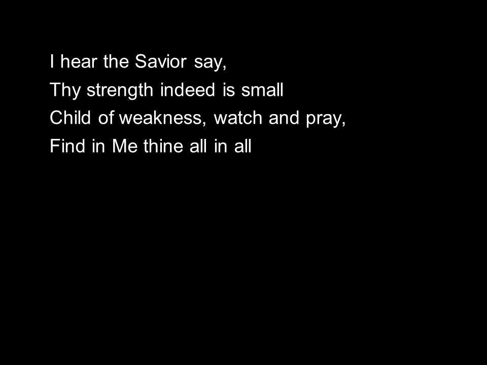 I hear the Savior say, Thy strength indeed is small Child of weakness, watch and pray, Find in Me thine all in all