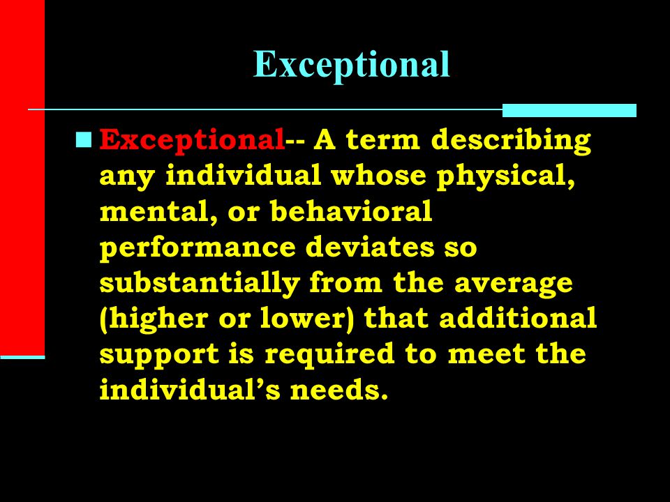 Exceptional Exceptional-- A term describing any individual whose physical, mental, or behavioral performance deviates so substantially from the average (higher or lower) that additional support is required to meet the individual’s needs.