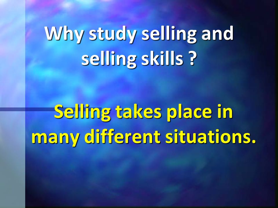 Why study selling and selling skills Selling takes place in many different situations.