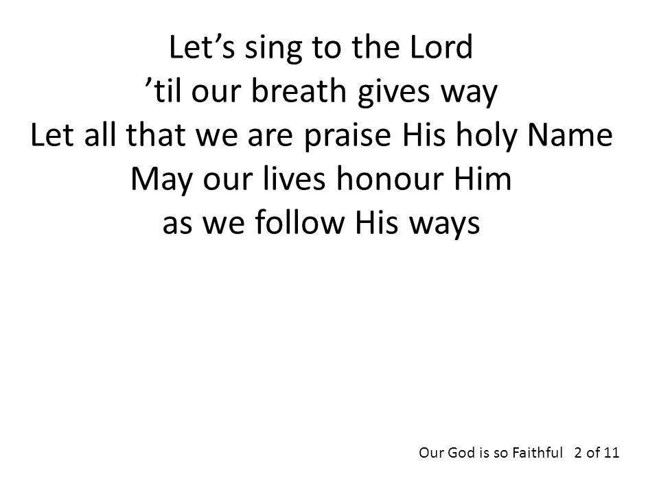 Let’s sing to the Lord ’til our breath gives way Let all that we are praise His holy Name May our lives honour Him as we follow His ways Our God is so Faithful 2 of 11