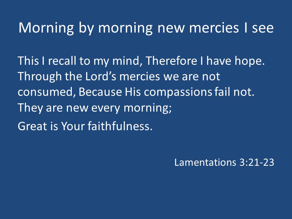 Morning by morning new mercies I see This I recall to my mind, Therefore I have hope.