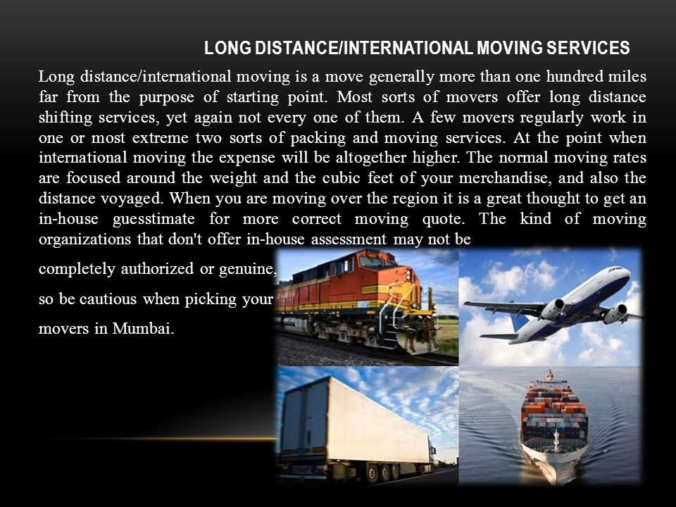 LONG DISTANCE/INTERNATIONAL MOVING SERVICES Long distance/international moving is a move generally more than one hundred miles far from the purpose of starting point.