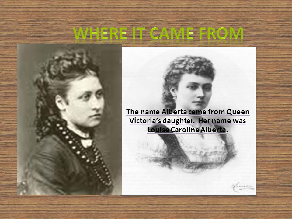 The name Alberta came from Queen Victoria’s daughter. Her name was Louise Caroline Alberta.