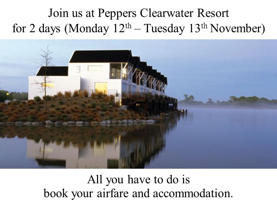 Join us at Peppers Clearwater Resort for 2 days (Monday 12 th – Tuesday 13 th November) All you have to do is book your airfare and accommodation.