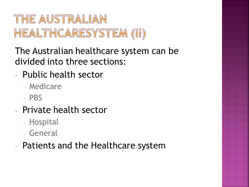 The Australian healthcare system can be divided into three sections: - Public health sector - Medicare - PBS - Private health sector - Hospital - General - Patients and the Healthcare system