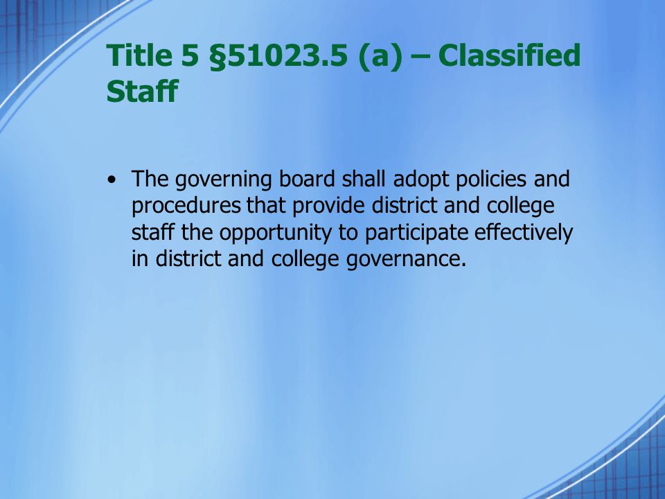Title 5 § (a) – Classified Staff The governing board shall adopt policies and procedures that provide district and college staff the opportunity to participate effectively in district and college governance.