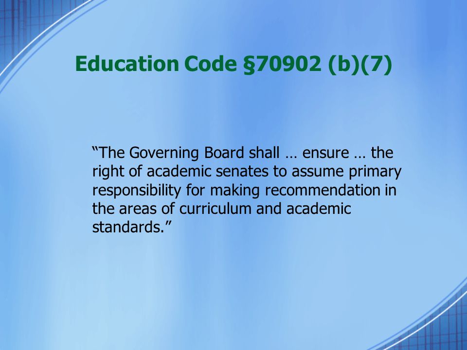 Education Code §70902 (b)(7) The Governing Board shall … ensure … the right of academic senates to assume primary responsibility for making recommendation in the areas of curriculum and academic standards.