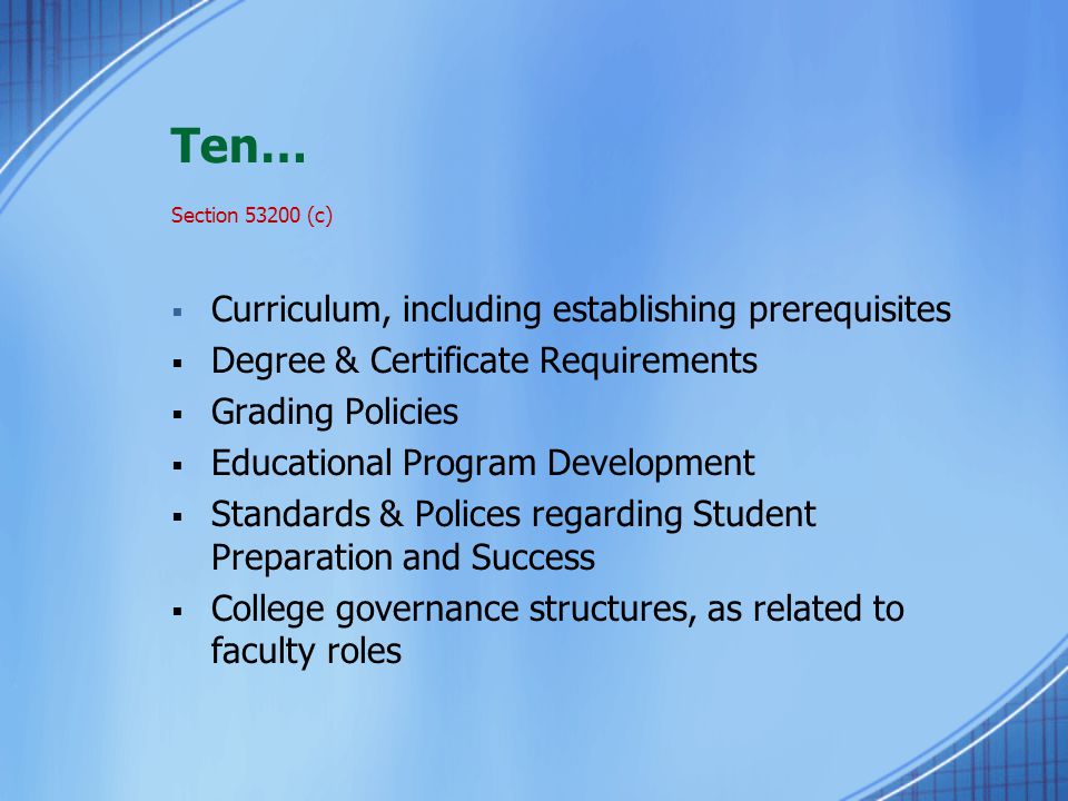 Ten… Section (c)  Curriculum, including establishing prerequisites  Degree & Certificate Requirements  Grading Policies  Educational Program Development  Standards & Polices regarding Student Preparation and Success  College governance structures, as related to faculty roles