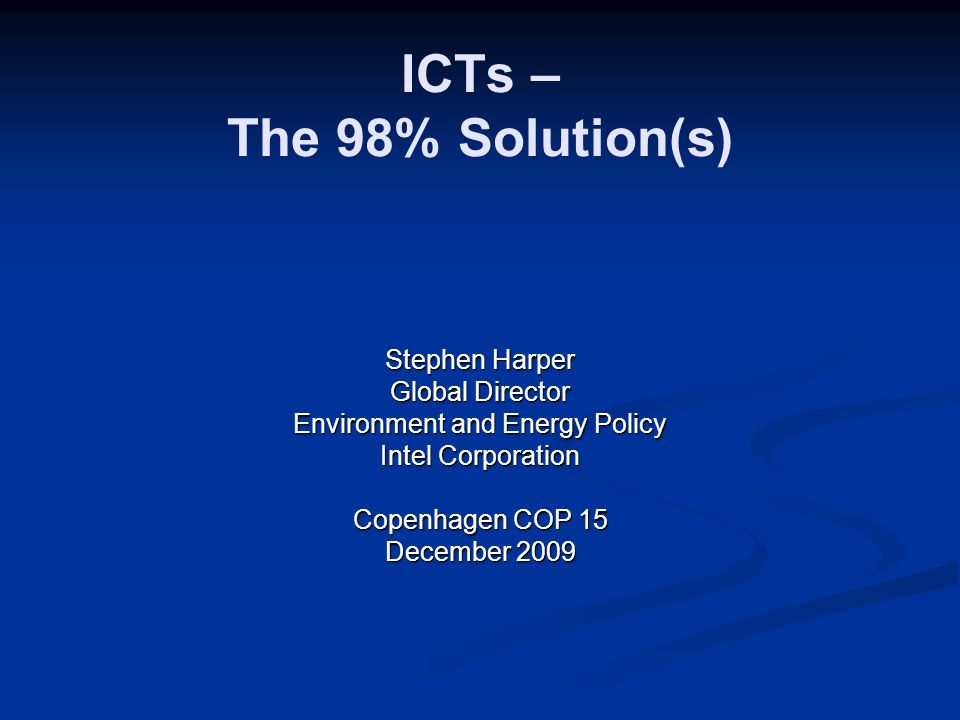 ICTs – The 98% Solution(s) Stephen Harper Global Director Environment and Energy Policy Intel Corporation Copenhagen COP 15 December 2009