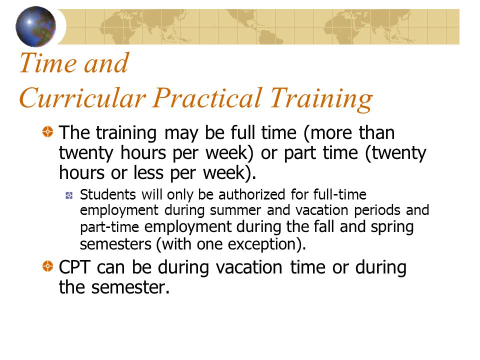 Time and Curricular Practical Training The training may be full time (more than twenty hours per week) or part time (twenty hours or less per week).