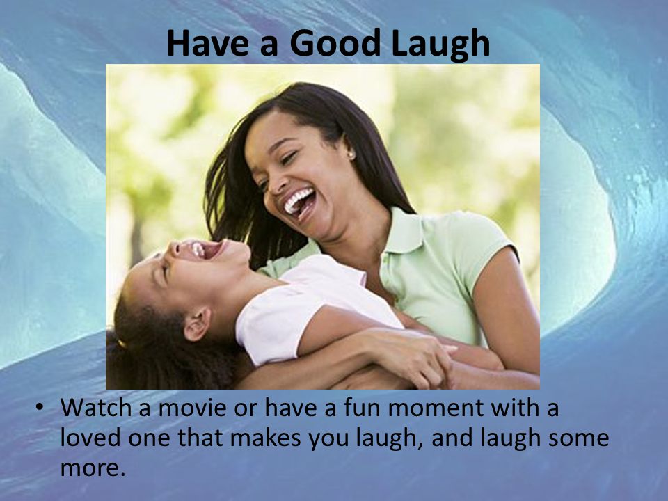 Have a Good Laugh Watch a movie or have a fun moment with a loved one that makes you laugh, and laugh some more.