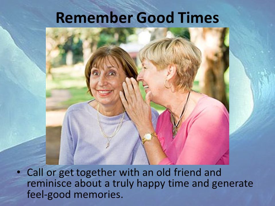 Remember Good Times Call or get together with an old friend and reminisce about a truly happy time and generate feel-good memories.