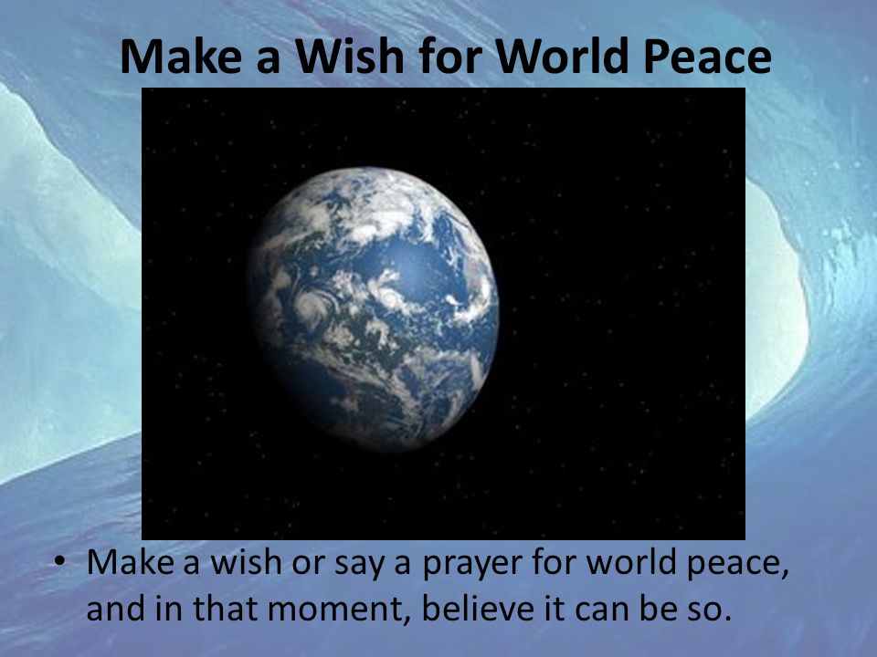 Make a Wish for World Peace Make a wish or say a prayer for world peace, and in that moment, believe it can be so.