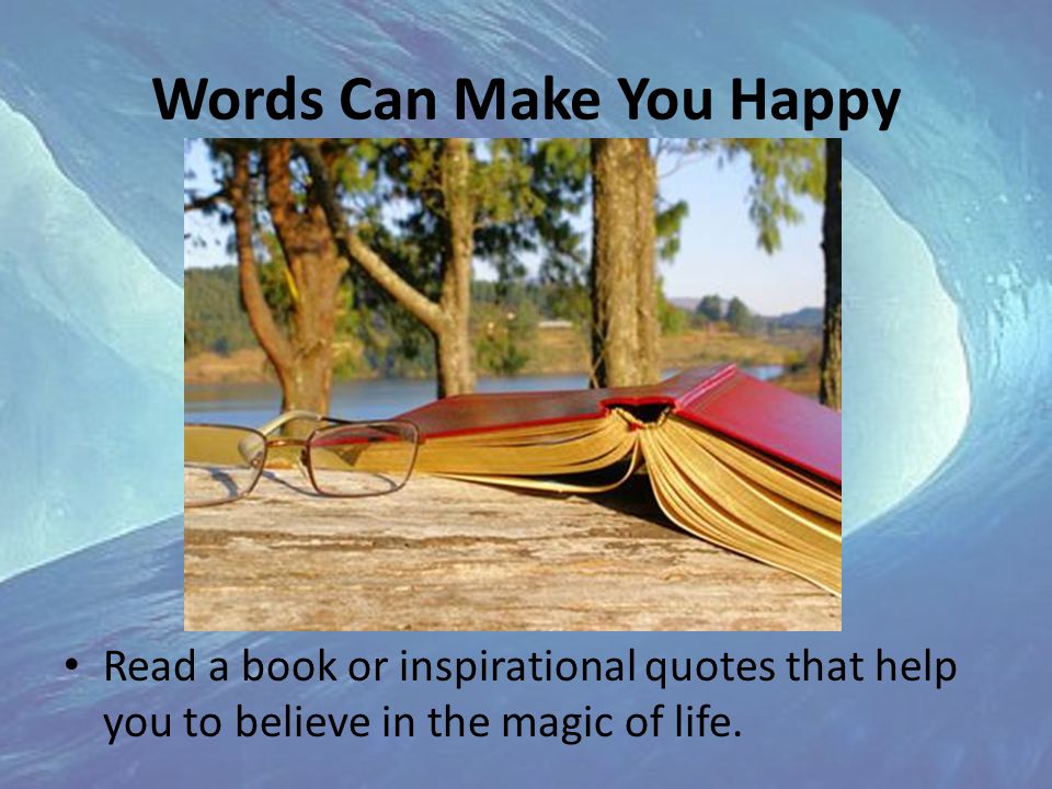Words Can Make You Happy Read a book or inspirational quotes that help you to believe in the magic of life.