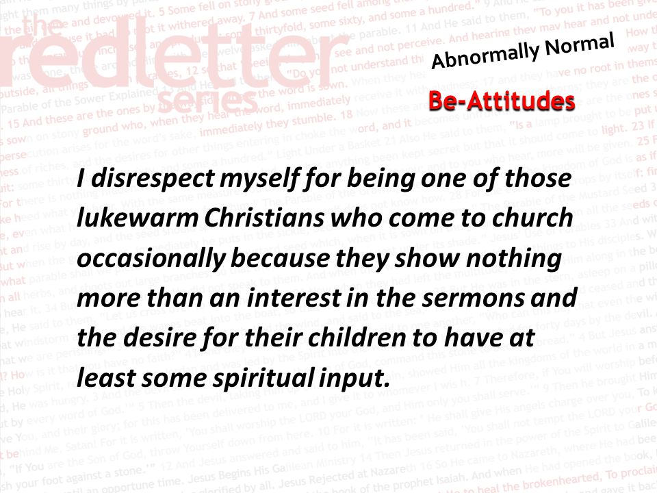 Be-Attitudes I disrespect myself for being one of those lukewarm Christians who come to church occasionally because they show nothing more than an interest in the sermons and the desire for their children to have at least some spiritual input.