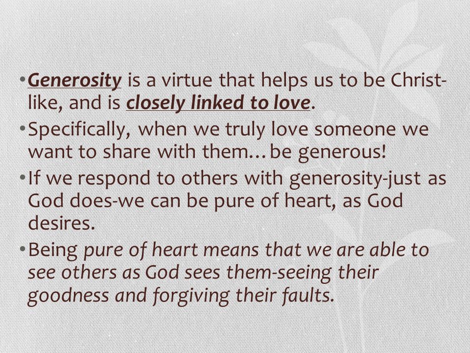 Generosity is a virtue that helps us to be Christ- like, and is closely linked to love.