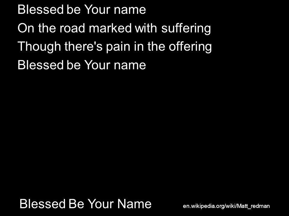 Blessed Be Your Name Blessed be Your name On the road marked with suffering Though there s pain in the offering Blessed be Your name en.wikipedia.org/wiki/Matt_redman