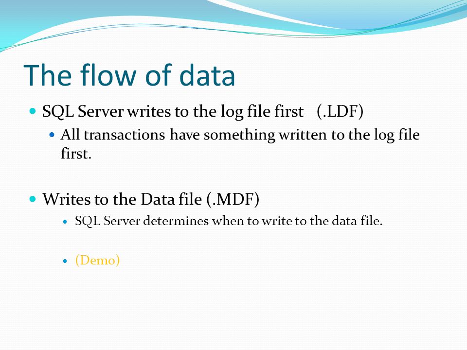 The flow of data SQL Server writes to the log file first (.LDF) All transactions have something written to the log file first.