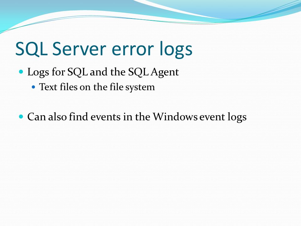 SQL Server error logs Logs for SQL and the SQL Agent Text files on the file system Can also find events in the Windows event logs