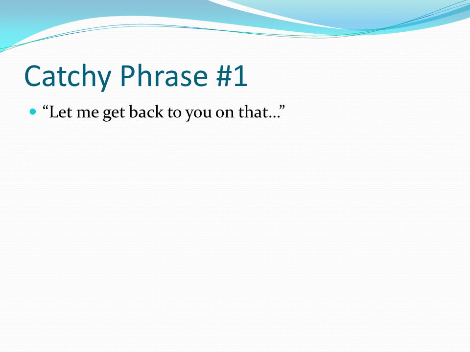 Catchy Phrase #1 Let me get back to you on that…