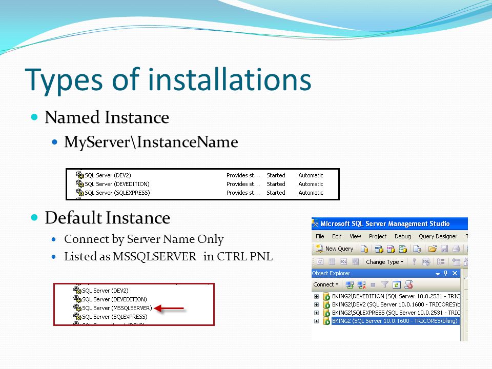 Types of installations Named Instance MyServer\InstanceName Default Instance Connect by Server Name Only Listed as MSSQLSERVER in CTRL PNL