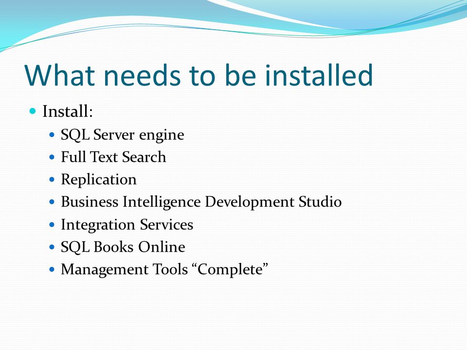 What needs to be installed Install: SQL Server engine Full Text Search Replication Business Intelligence Development Studio Integration Services SQL Books Online Management Tools Complete