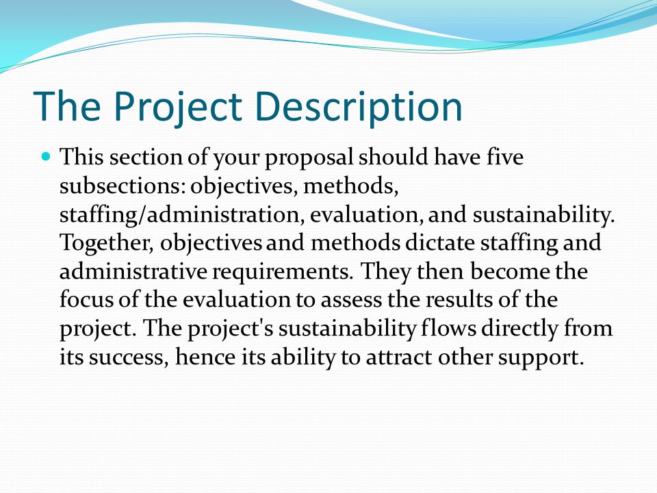 The Project Description This section of your proposal should have five subsections: objectives, methods, staffing/administration, evaluation, and sustainability.