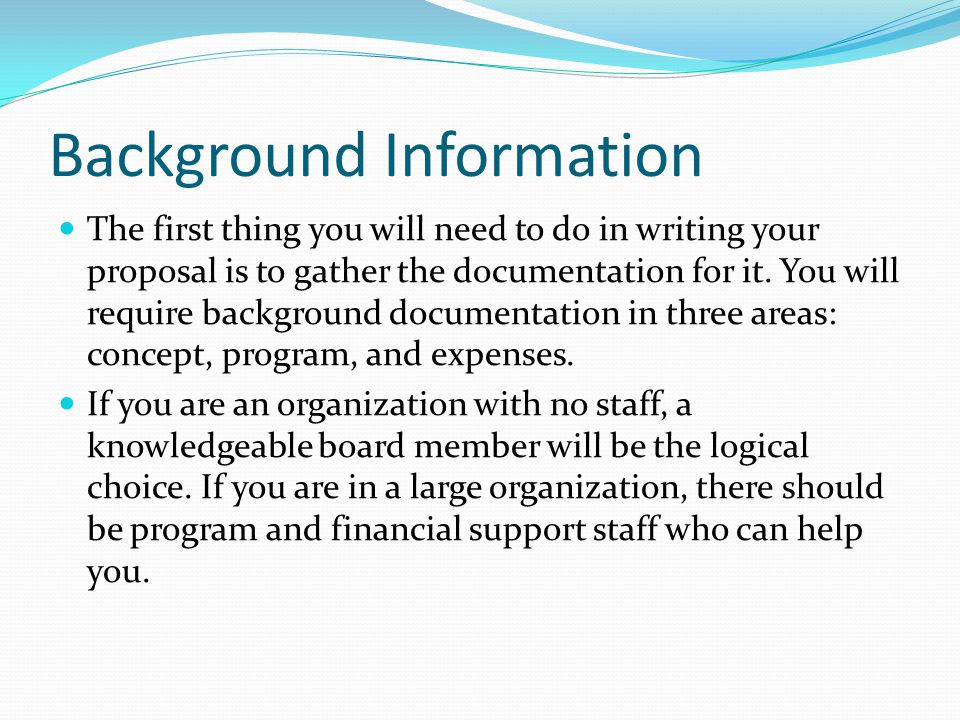 Background Information The first thing you will need to do in writing your proposal is to gather the documentation for it.