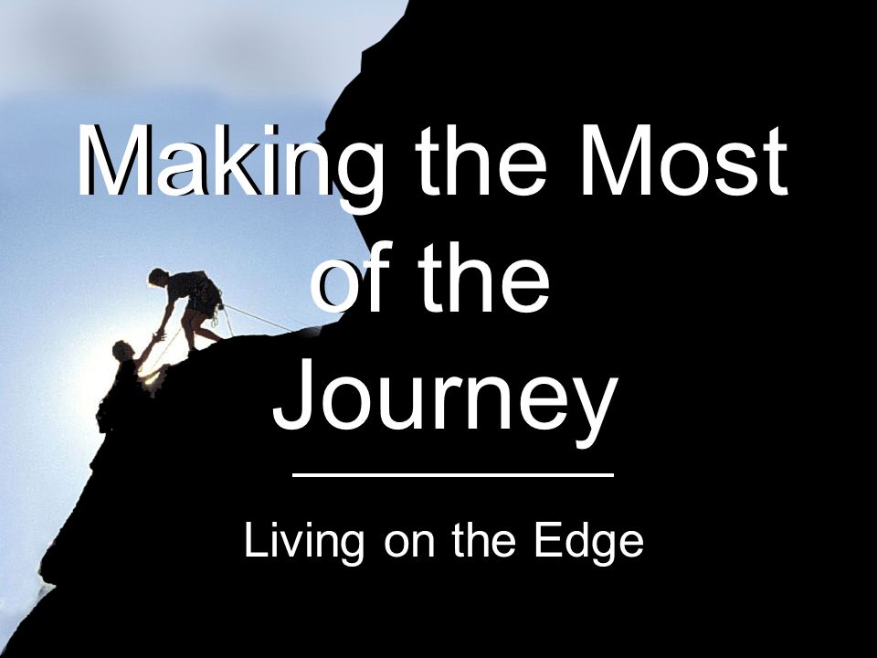 Making the Most of the Journey Living on the Edge Making the Most of the Journey Living on the Edge