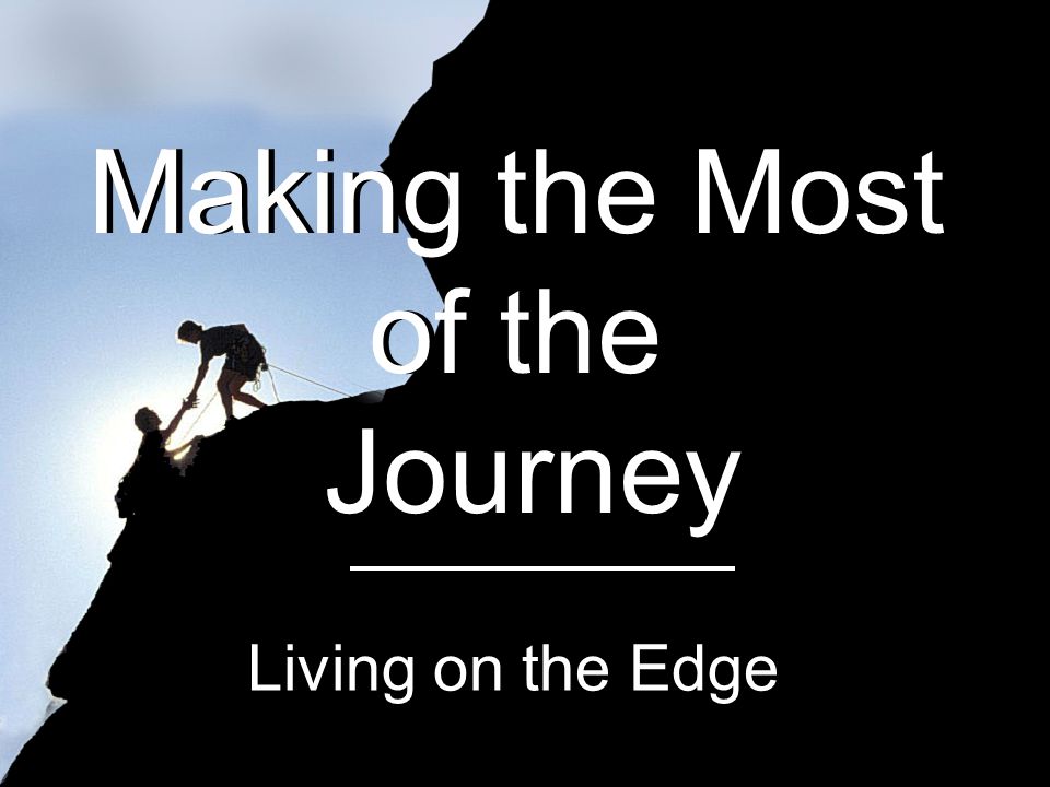 Making the Most of the Journey Making the Most of the Journey Living on the Edge