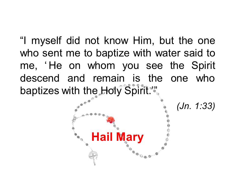 I myself did not know Him, but the one who sent me to baptize with water said to me, ‘He on whom you see the Spirit descend and remain is the one who baptizes with the Holy Spirit.’ (Jn.