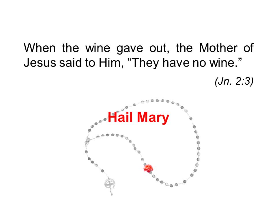 When the wine gave out, the Mother of Jesus said to Him, They have no wine. (Jn. 2:3) Hail Mary 3