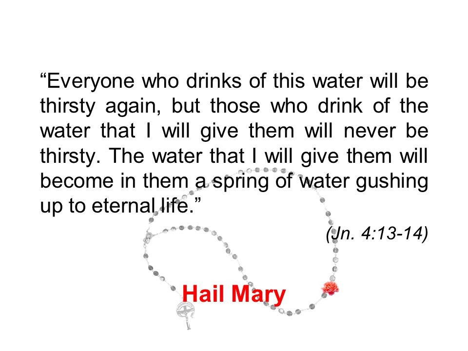 Everyone who drinks of this water will be thirsty again, but those who drink of the water that I will give them will never be thirsty.