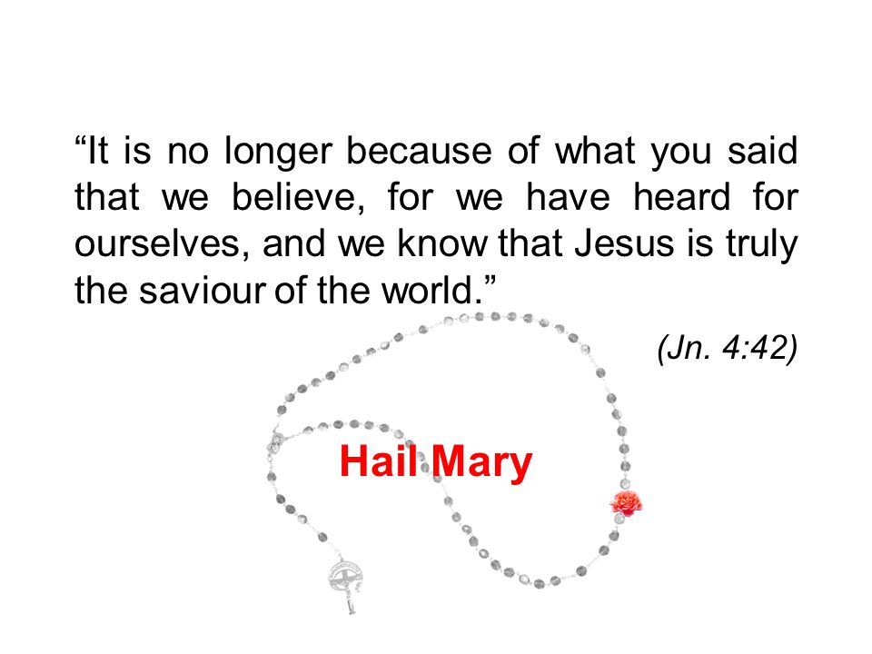 It is no longer because of what you said that we believe, for we have heard for ourselves, and we know that Jesus is truly the saviour of the world. (Jn.