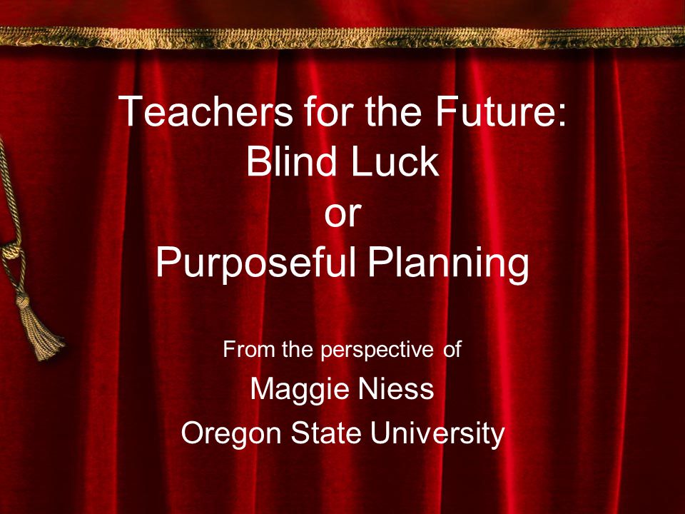 Teachers for the Future: Blind Luck or Purposeful Planning From the perspective of Maggie Niess Oregon State University