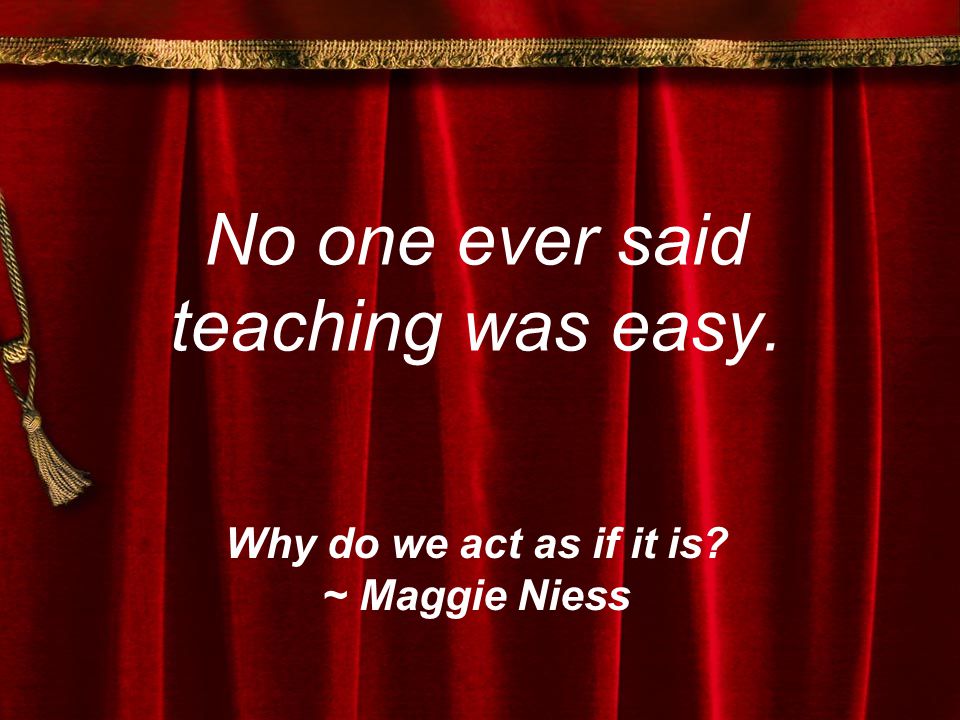 No one ever said teaching was easy. Why do we act as if it is ~ Maggie Niess