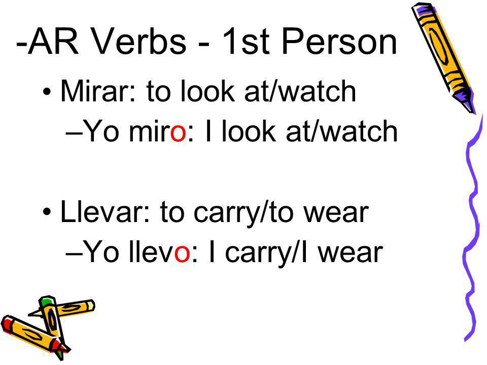 -AR Verbs - 1st Person Mirar: to look at/watch –Yo miro: I look at/watch Llevar: to carry/to wear –Yo llevo: I carry/I wear